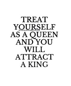 a quote that says treat yourself as a queen and you will attract a king