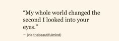 a quote that reads, my whole world changed the second i looked into your eyes