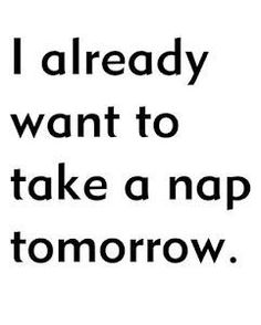 the words i already want to take a nap tomorrow