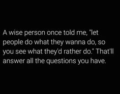 a person once told me, let people do what they wanna to do so you see what they'd rather do