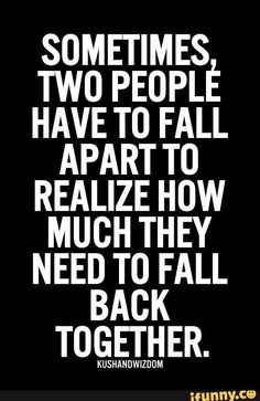 SOMETIMES TWO PEOPLÉ HAVE T0 FALL APART T0 REALIZE How MUCH THEY NEED TO FALL BACK TOGETHER. UUUUUUUUUUUUU – popular memes on the site iFunny.co Trendy Quotes, Back Together, Two People, A Quote, Quotes For Him, Love Quotes For Him, Some People