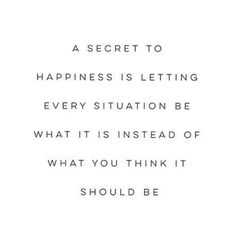 a quote that says,'a secret to happiness is letting every situation be what it instead