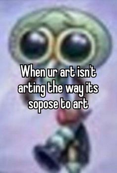 an alien with big eyes holding a camera and looking at the camera text reads, when art isn't acting the way it's spoke to art