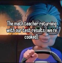 the math teacher returning with our test results were cooked