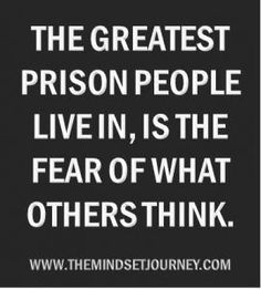 the greatest prison people live in, is the fear of what others think