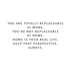 the words you are totally replaceable at work, you're not replaceable at home