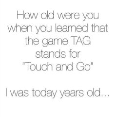 a quote that says how old were you when you learned that the game tag stands for touch and go i was today years old