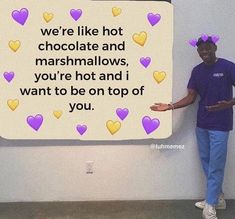 a man standing in front of a sign with hearts on it that says we're like hot chocolate and marshmallows, you're hot and i want to be on top of you