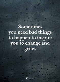 the words sometimes you need bad things to happen to inspire you to change and grow