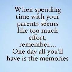 an image with the words when spending time with your parents seems like to much effort, remember one day all you'll have is the memories