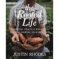 the rooted life cultivating health and wholeness through growing your own food by justin rhodes