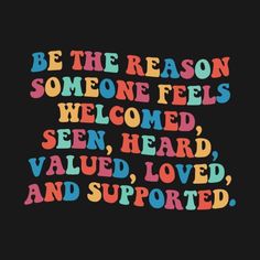 the words be the reason someone feels welcome, heard, value, loved and supported