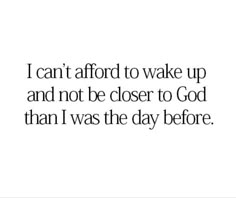 a quote that says i can't afford to wake up and not be closer to god than i was the day before