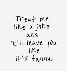 a handwritten quote on a white background that says treat me like a joke and i'll leave you like it's funny