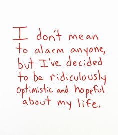 a piece of paper with writing on it that says i don't mean to alarm anyone, but i've decided to be ridiculously optimistic and hopefully about my life