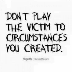 the words don't play the victim to circumstances you created