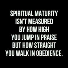 a black and white photo with the words, spiritual maturity isn't measured by how high you jump in praise but how straight you walk in obedience