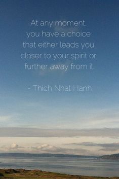 At any moment you have a choice that either leads you closer to your spirit or further away from it. - Thich Nhat Hanh :: A new file drawer post Thich Naht Hahn, Thich Nhat Hanh Quotes, File Drawer, A Course In Miracles, Thich Nhat Hanh, Be Present, New Energy, Wonderful Words