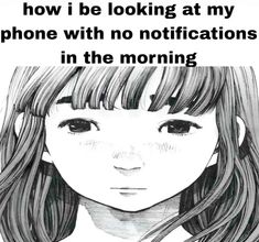 a drawing of a girl with long hair and the words, how i be looking at my phone with no notifications in the morning