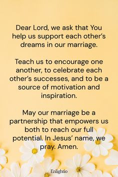 Prayer for a Marriage that Supports Each Other’s Dreams: Dear Lord, we ask that You help us support each other’s dreams in our marriage.

Teach us to encourage one another, to celebrate each other’s successes, and to be a source of motivation and inspiration.

May our marriage be a partnership that empowers us both to reach our full potential. In Jesus’ name, we pray. Amen.