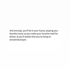 a white background with the words and one day, you'll be in your house, playing your favorite music as you make your favorite meal for dinner