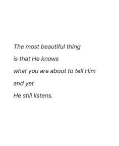 the most beautiful thing is that he knows what you are about to tell him and yet he still listens