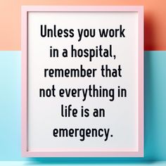 a framed poster with the words unless you work in a hospital, remember that not everything in life is an emergency