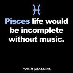 pisces life would be incomplete without music