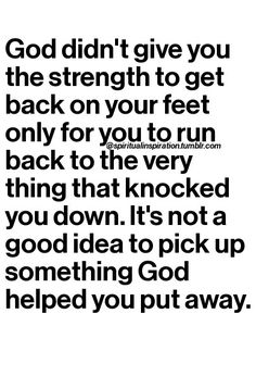 an image with the words god didn't give you the strength to get back on your feet only for you to run back to the very thing that knocked you down it's not a good idea