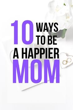 the words 10 ways to be a happier mom on top of a white table with flowers