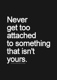 the quote never get too attached to something that isn't yours