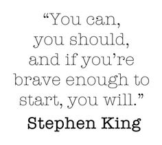 a quote from stephen king that says you can, you should, and if you're brave enough to start, you will