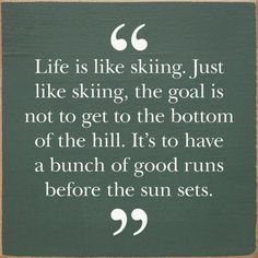 a quote on life is like skiing just like skiing, the goal is not to get to the bottom of the hill it's to have a bunch of good runs before the sun sets