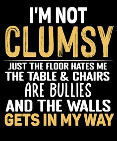 i'm not clamsy just the floor hates me, the table & chairs are bulls and the walls gets in my way