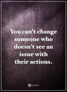 the quote you can't change someone who doesn't see an issue with their actions