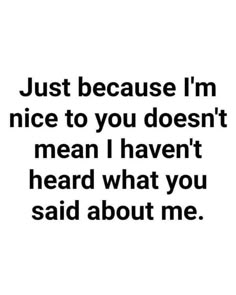 an image with the words just because i'm nice to you doesn't mean i haven't heard what you said about me