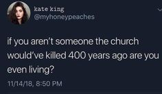 a tweet with the caption if you aren't someone the church would've killed 40 years ago so are you even living?