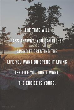 Love this! The time will pass anyway. You can other spend it creating the life you want or spend it living the life you don't want. The choice is yours. Yoga Handstand, The Choice Is Yours, Living The Life, Positive Inspiration, The Choice, Vinyasa Yoga, Nelson Mandela, Pilates Reformer, E Card