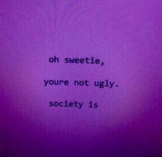 a purple screen with the words, oh sweetie, you're not ugly society is