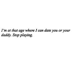 a black and white photo with the words i'm at that age where i can date you or your daddy, stop playing