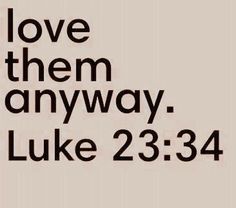 a black and white photo with the words love them anyway luke 23 34