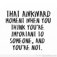 a black and white quote with the words that awkward moment when you think you're important to someone, and you're not