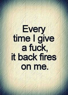 a quote that says, every time i give a f k it back fires on me