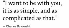 a quote from charles bukwoski that reads i want to be with you, it is as simple, and as complicated as that