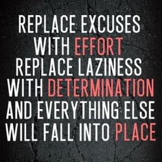 the words replace excess with effort replace lazines with determination and everything else will fall into place