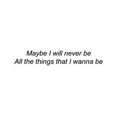 a black and white photo with the words maybe i will never be all the things that i wanna to be