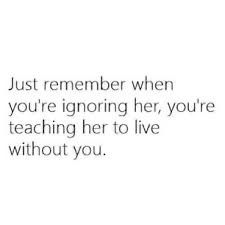 a white background with the words just remember when you're ignoring her, you're teaching her to live without you