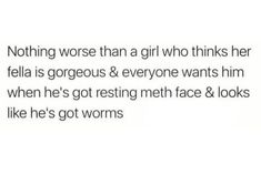 the text reads, nothing worse than a girl who thinks her fella is gorgeous and everyone wants him when he's got resting met face & looks like he's got worms