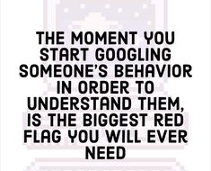 a quote that reads, the moment you start googling someone's behavior in order to understand them is the biggest red flag you will ever need