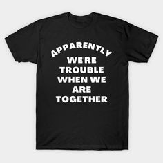 a black t - shirt that says apparently were trouble when we are together